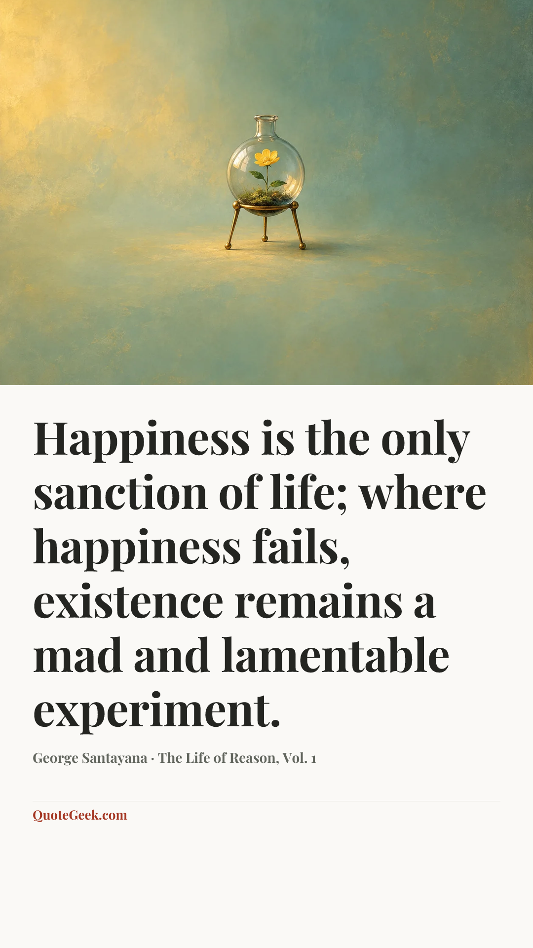 “Happiness is the only sanction of life; where happiness fails, existence remains a mad and lamentable experiment.” — George Santayana · The Life of Reason, Vol. 1. Illustrated QuoteGeek card.
