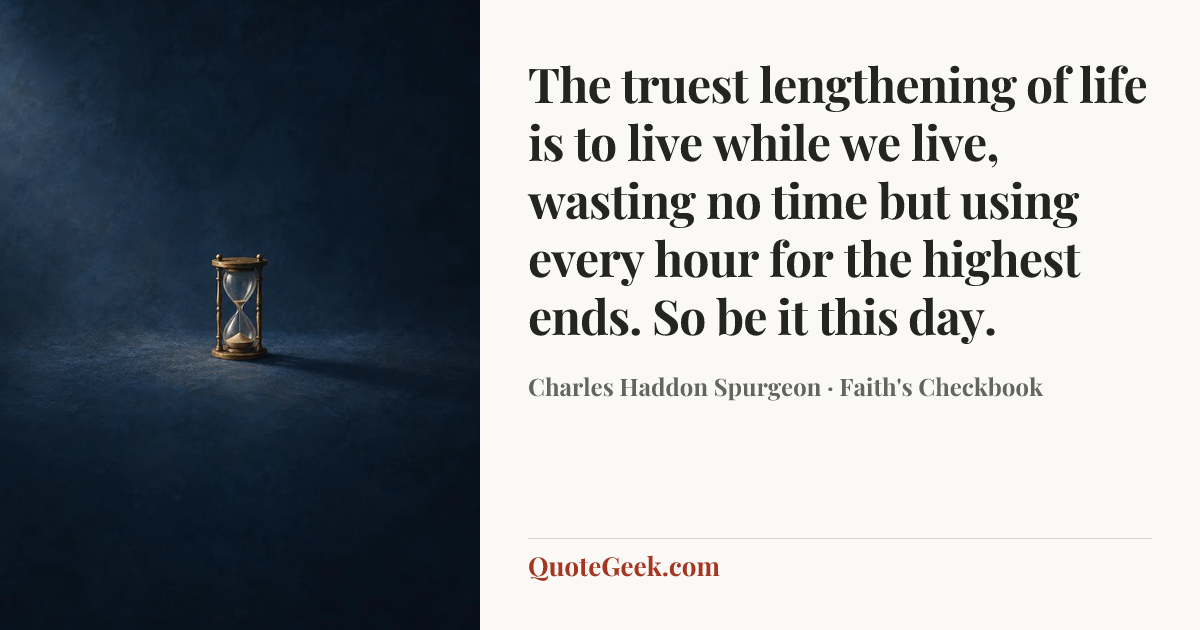 “The truest lengthening of life is to live while we live, wasting no time but using every hour for the highest ends. So be it this day.” — Charles Haddon Spurgeon · Faith's Checkbook. Illustrated QuoteGeek card.