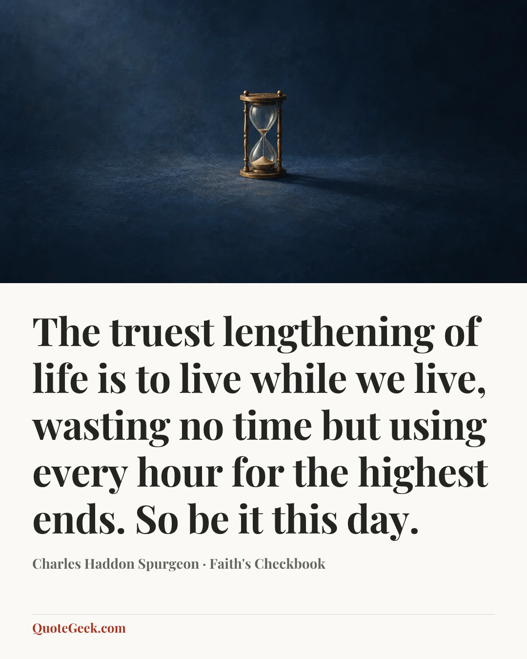 “The truest lengthening of life is to live while we live, wasting no time but using every hour for the highest ends. So be it this day.” — Charles Haddon Spurgeon · Faith's Checkbook. Illustrated QuoteGeek card.
