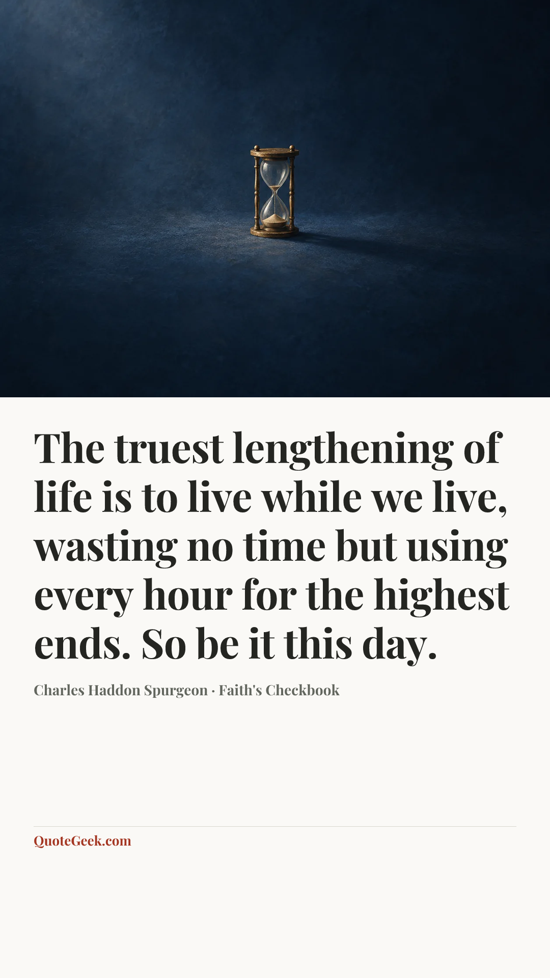 “The truest lengthening of life is to live while we live, wasting no time but using every hour for the highest ends. So be it this day.” — Charles Haddon Spurgeon · Faith's Checkbook. Illustrated QuoteGeek card.
