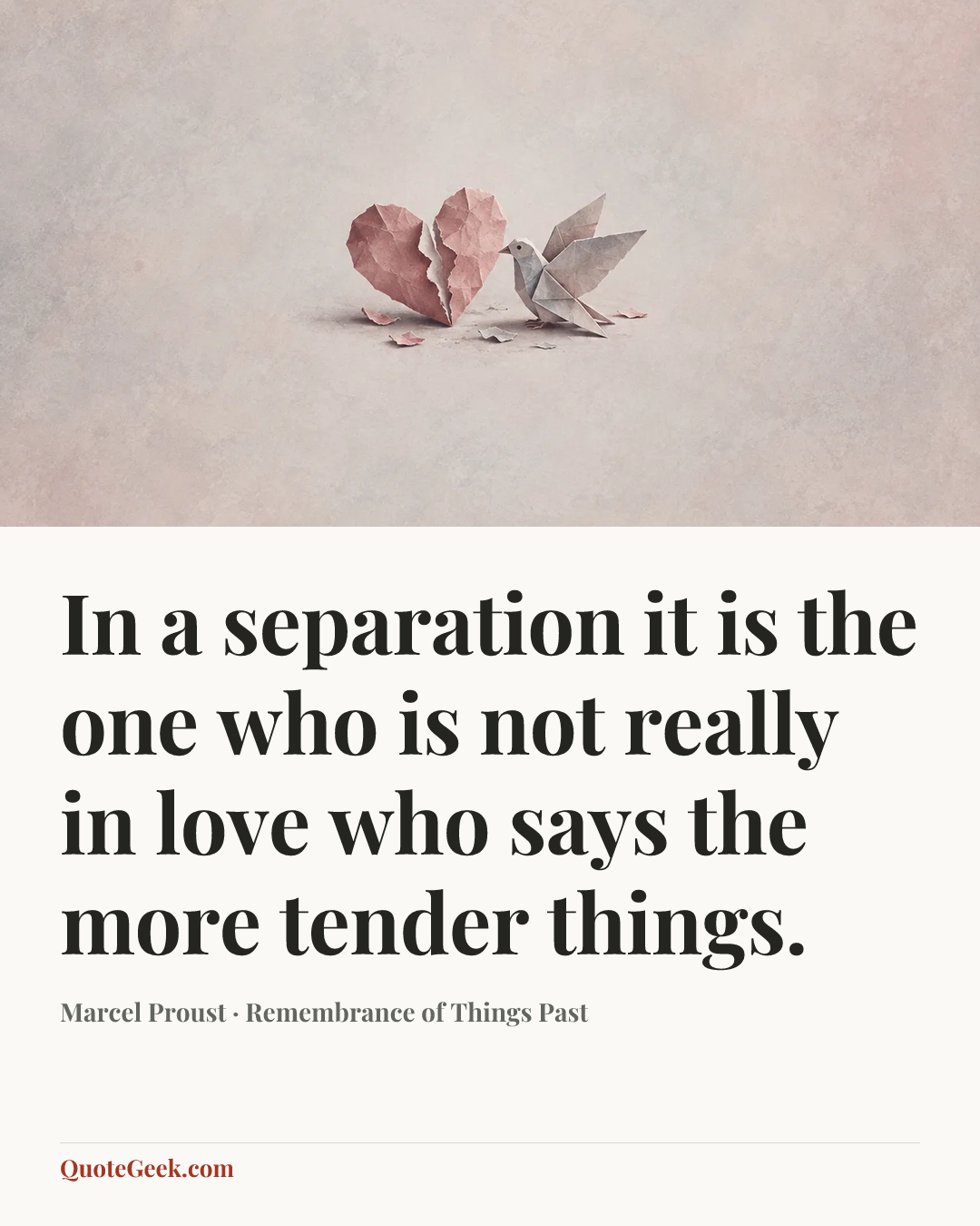 “In a separation it is the one who is not really in love who says the more tender things.” — Marcel Proust · Remembrance of Things Past. Illustrated QuoteGeek card.