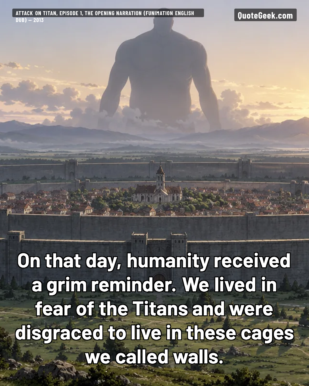 “On that day, humanity received a grim reminder. We lived in fear of the Titans and were disgraced to live in these cages we called walls.” — Attack on Titan, episode 1, the opening narration (Funimation English dub) · Attack on Titan. Illustrated QuoteGeek card.