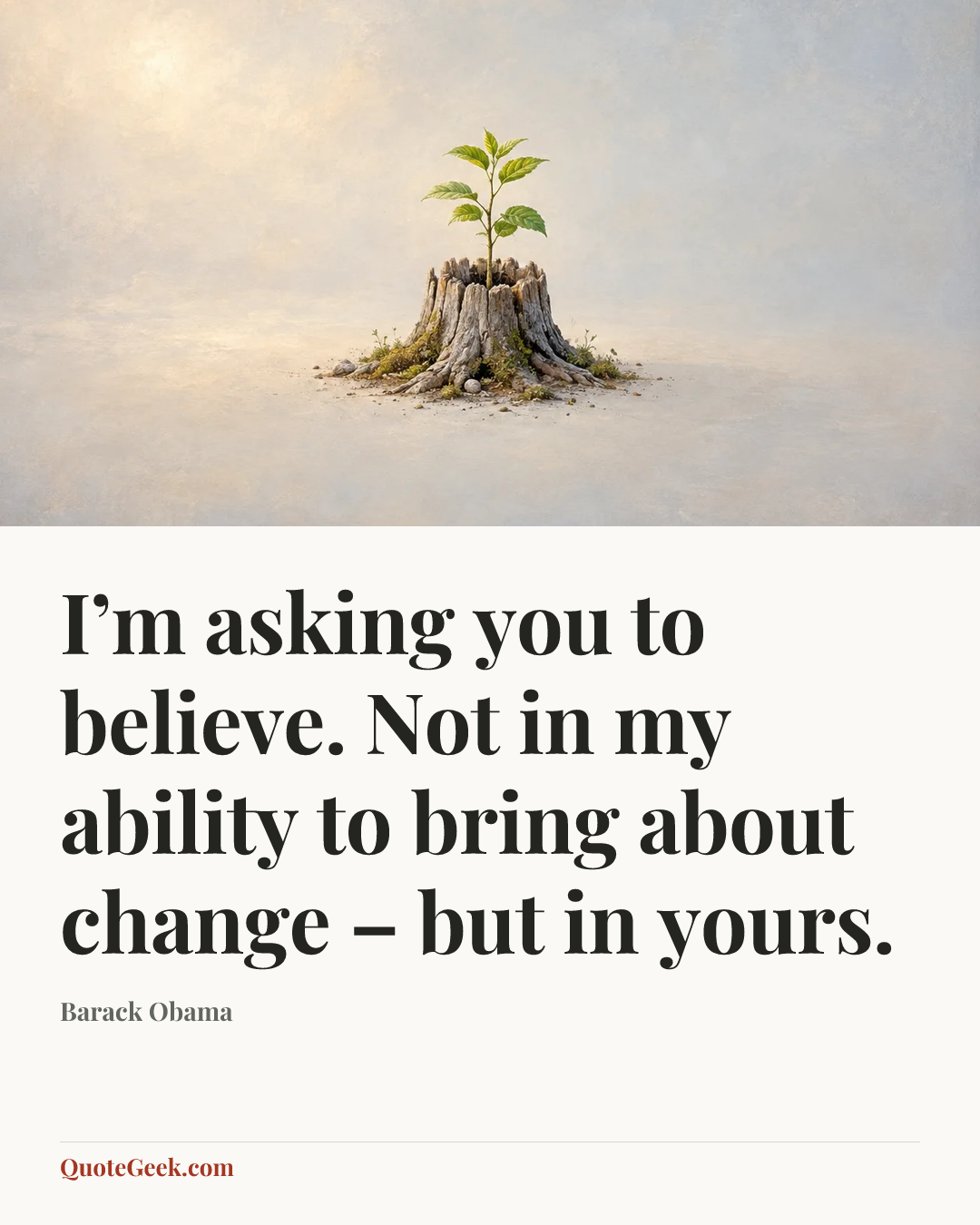 “I’m asking you to believe. Not in my ability to bring about change – but in yours.” — Barack Obama. Illustrated QuoteGeek card.