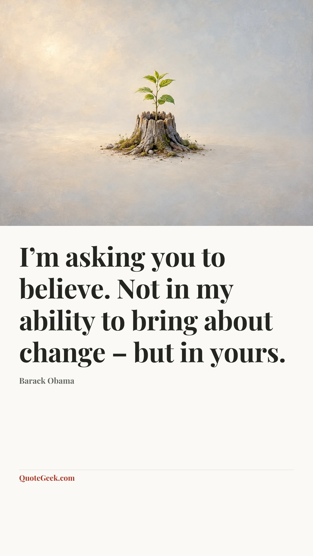 “I’m asking you to believe. Not in my ability to bring about change – but in yours.” — Barack Obama. Illustrated QuoteGeek card.