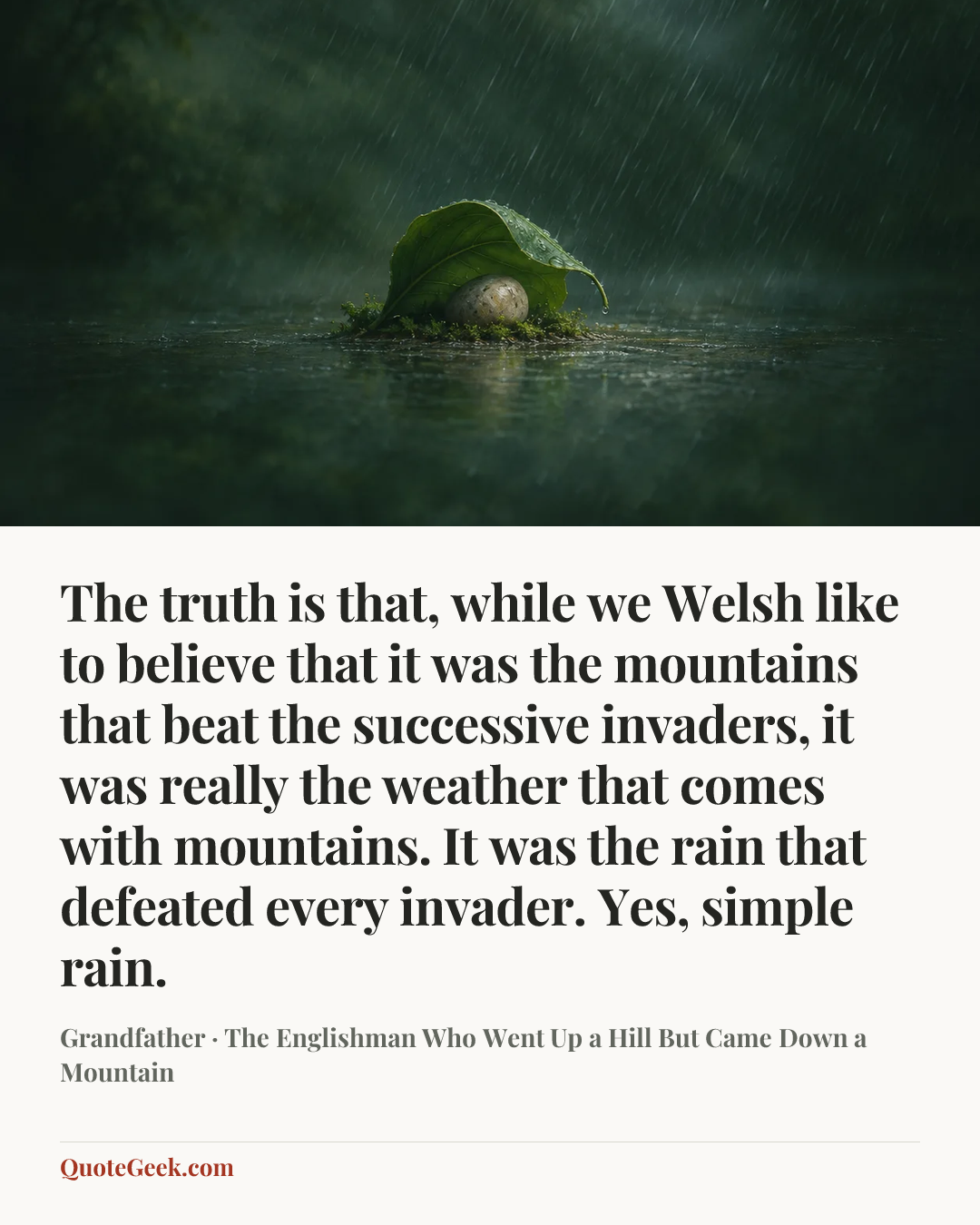 “The truth is that, while we Welsh like to believe that it was the mountains that beat the successive invaders, it was really the weather that comes with mountains. It was the rain that defeated every invader. Yes, simple rain.” — Grandfather · The Englishman Who Went Up a Hill But Came Down a Mountain. Illustrated QuoteGeek card.