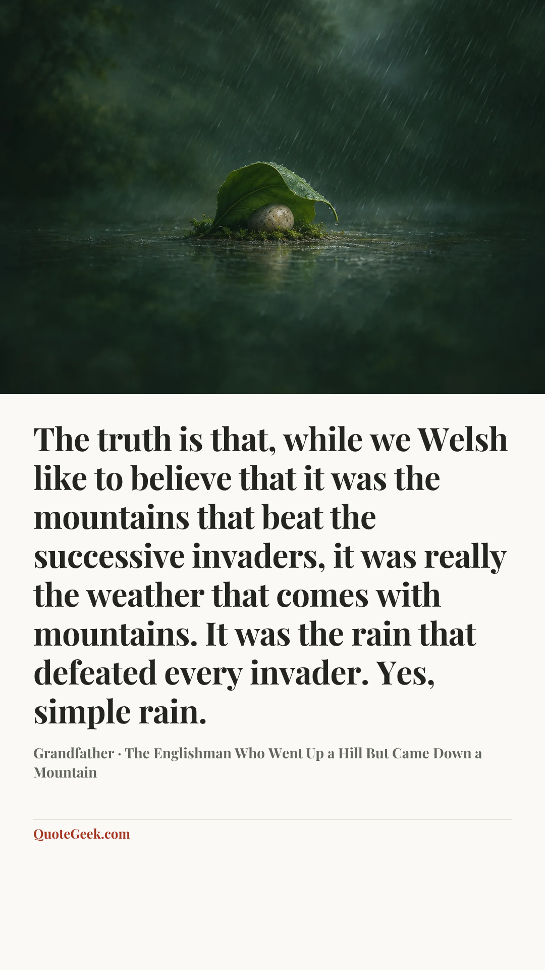 “The truth is that, while we Welsh like to believe that it was the mountains that beat the successive invaders, it was really the weather that comes with mountains. It was the rain that defeated every invader. Yes, simple rain.” — Grandfather · The Englishman Who Went Up a Hill But Came Down a Mountain. Illustrated QuoteGeek card.