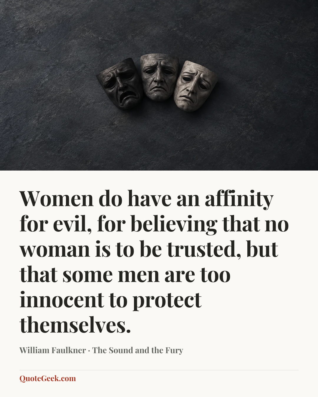 “Women do have an affinity for evil, for believing that no woman is to be trusted, but that some men are too innocent to protect themselves.” — William Faulkner · The Sound and the Fury. Illustrated QuoteGeek card.