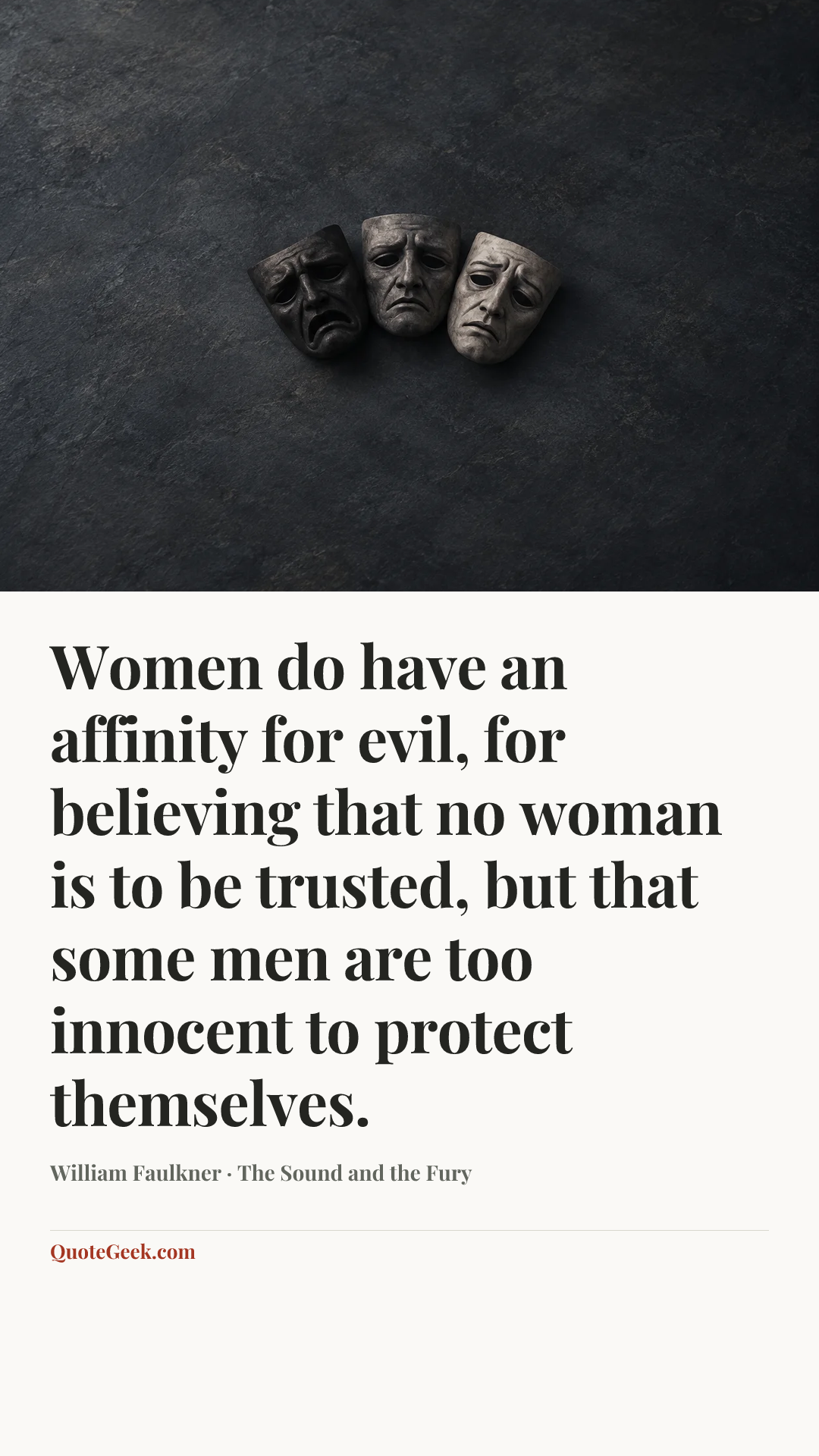 “Women do have an affinity for evil, for believing that no woman is to be trusted, but that some men are too innocent to protect themselves.” — William Faulkner · The Sound and the Fury. Illustrated QuoteGeek card.